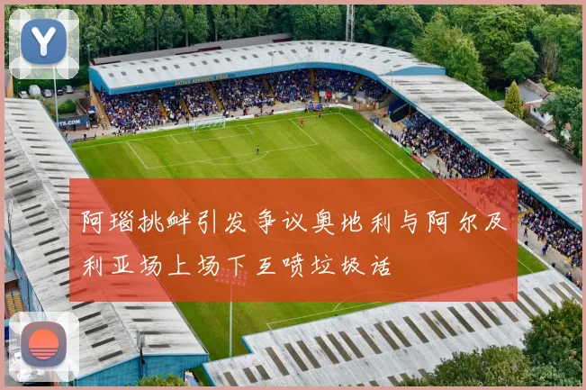 阿瑙挑衅引发争议奥地利与阿尔及利亚场上场下互喷垃圾话