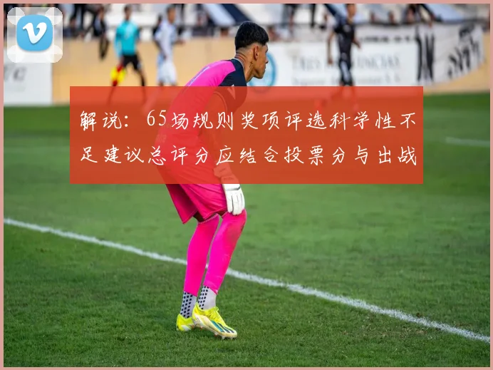 解说：65场规则奖项评选科学性不足建议总评分应结合投票分与出战场次