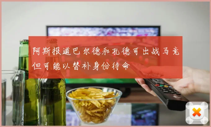 阿斯报道巴尔德和孔德可出战马竞但可能以替补身份待命
