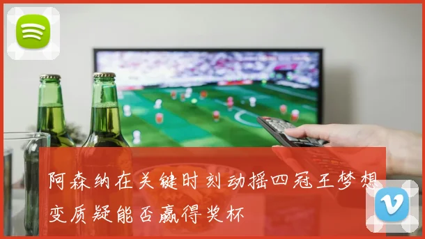 阿森纳在关键时刻动摇四冠王梦想变质疑能否赢得奖杯
