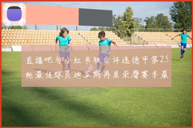 直播吧与小红书联合评选德甲第25轮最佳球员迪亚斯再度荣膺赛季最佳称号