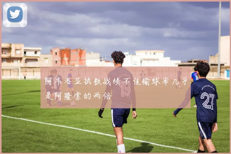 阿韦洛亚执教战绩不佳输球率几乎是阿隆索的两倍