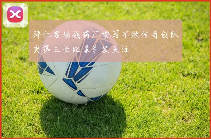 拜仁客场战药厂续写不败传奇创队史第三长纪录引发关注