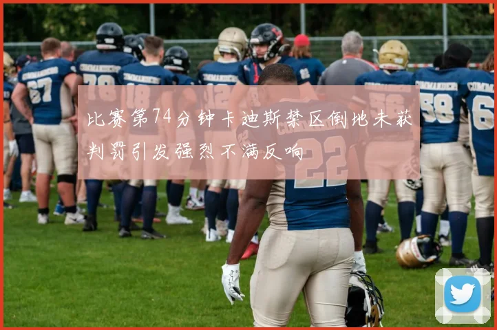 比赛第74分钟卡迪斯禁区倒地未获判罚引发强烈不满反响