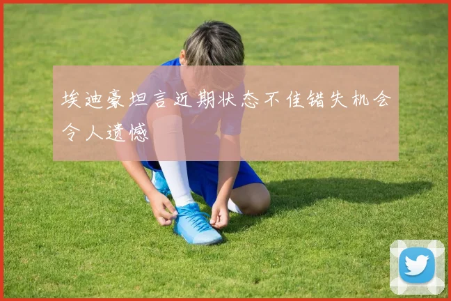 埃迪豪坦言近期状态不佳错失机会令人遗憾