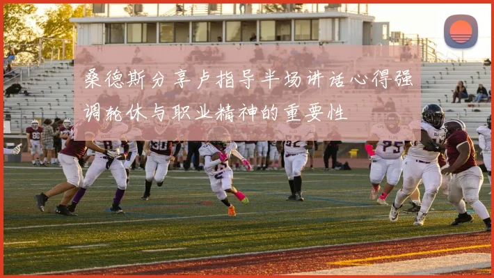 桑德斯分享卢指导半场讲话心得强调轮休与职业精神的重要性