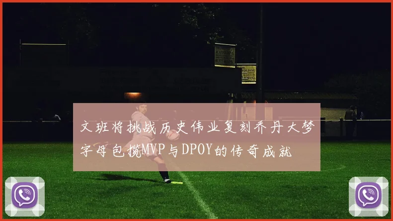 文班将挑战历史伟业复刻乔丹大梦字母包揽MVP与DPOY的传奇成就