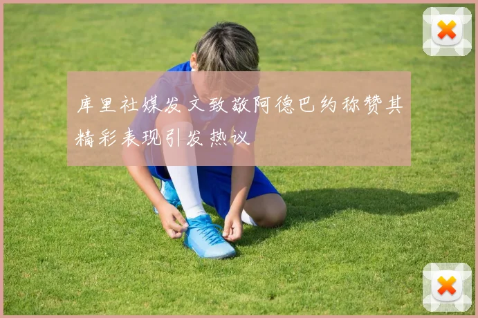 库里社媒发文致敬阿德巴约称赞其精彩表现引发热议