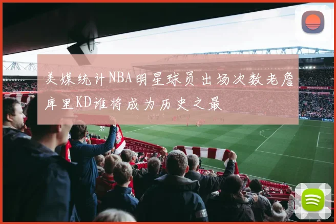 美媒统计NBA明星球员出场次数老詹库里KD谁将成为历史之最