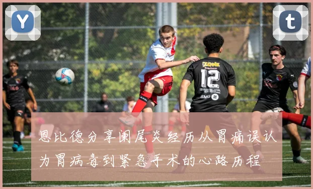 恩比德分享阑尾炎经历从胃痛误认为胃病毒到紧急手术的心路历程