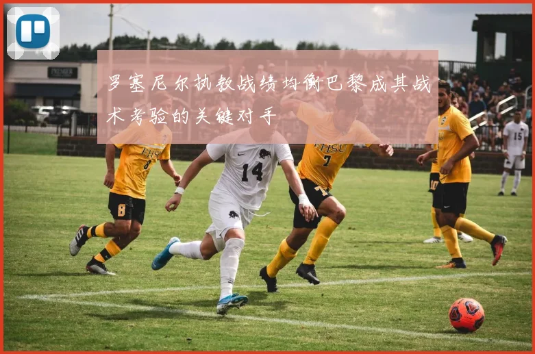 罗塞尼尔执教战绩均衡巴黎成其战术考验的关键对手