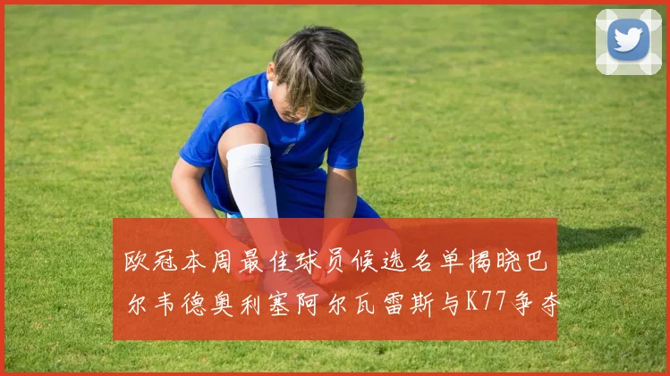 欧冠本周最佳球员候选名单揭晓巴尔韦德奥利塞阿尔瓦雷斯与K77争夺荣誉