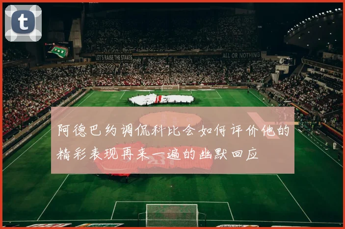 阿德巴约调侃科比会如何评价他的精彩表现再来一遍的幽默回应